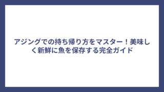 アジングでの持ち帰り方をマスター！美味しく新鮮に魚を保存する完全ガイド