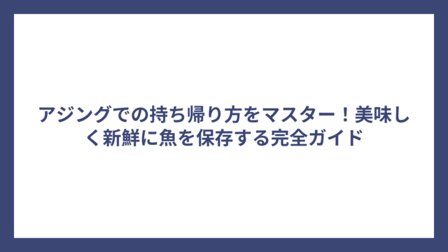 アジングでの持ち帰り方をマスター！美味しく新鮮に魚を保存する完全ガイド