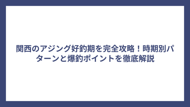 関西のアジング好釣期を完全攻略！時期別パターンと爆釣ポイントを徹底解説