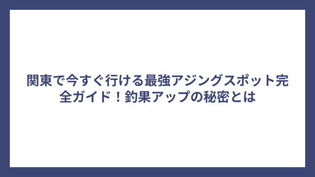 関東で今すぐ行ける最強アジングスポット完全ガイド！釣果アップの秘密とは