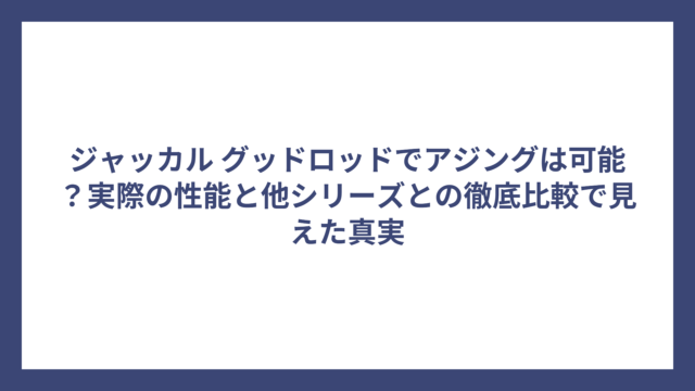 ジャッカル グッドロッドでアジングは可能？実際の性能と他シリーズとの徹底比較で見えた真実