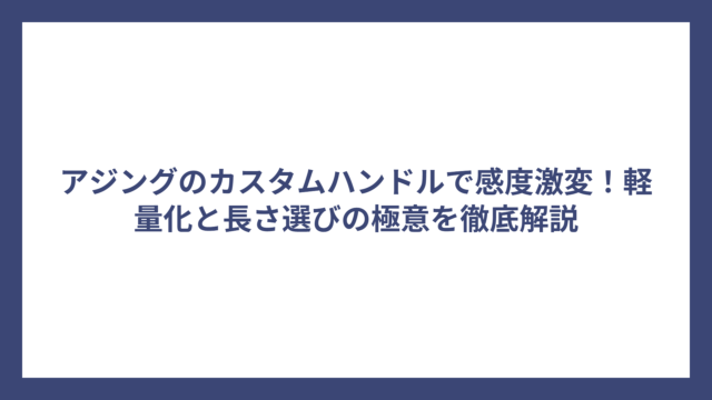 アジングのカスタムハンドルで感度激変！軽量化と長さ選びの極意を徹底解説