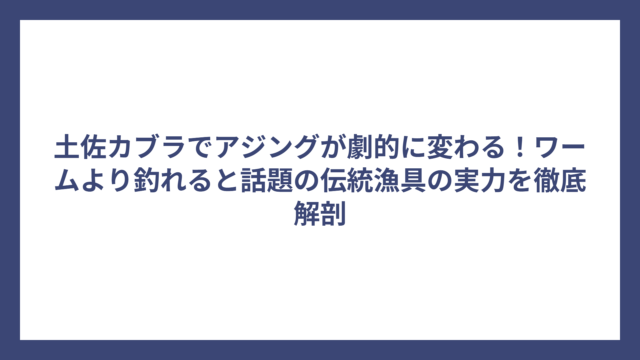 土佐カブラでアジングが劇的に変わる！ワームより釣れると話題の伝統漁具の実力を徹底解剖