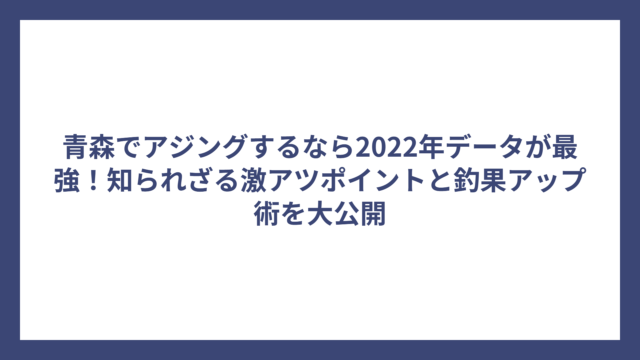 青森でアジングするなら2022年データが最強！知られざる激アツポイントと釣果アップ術を大公開