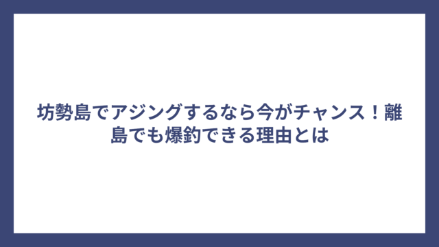 坊勢島でアジングするなら今がチャンス！離島でも爆釣できる理由とは