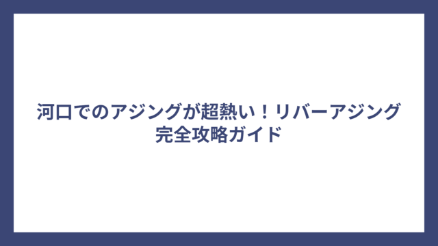 河口でのアジングが超熱い！リバーアジング完全攻略ガイド