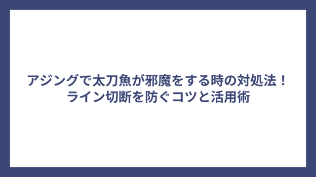 アジングで太刀魚が邪魔をする時の対処法！ライン切断を防ぐコツと活用術