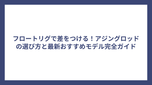 フロートリグで差をつける！アジングロッドの選び方と最新おすすめモデル完全ガイド