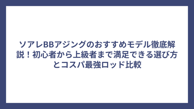 ソアレBBアジングのおすすめモデル徹底解説！初心者から上級者まで満足できる選び方とコスパ最強ロッド比較