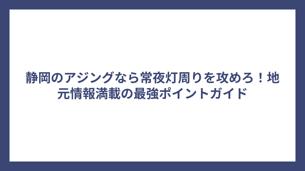 静岡のアジングなら常夜灯周りを攻めろ！地元情報満載の最強ポイントガイド