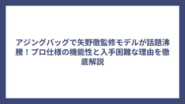 アジングバッグで矢野徹監修モデルが話題沸騰！プロ仕様の機能性と入手困難な理由を徹底解説