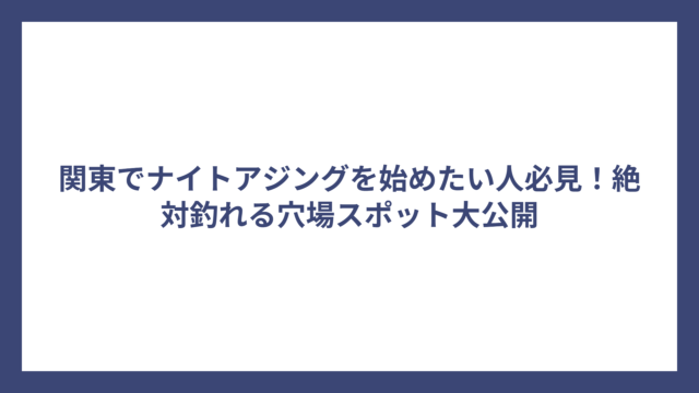 関東でナイトアジングを始めたい人必見！絶対釣れる穴場スポット大公開