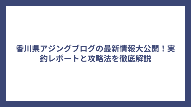 香川県アジングブログの最新情報大公開！実釣レポートと攻略法を徹底解説