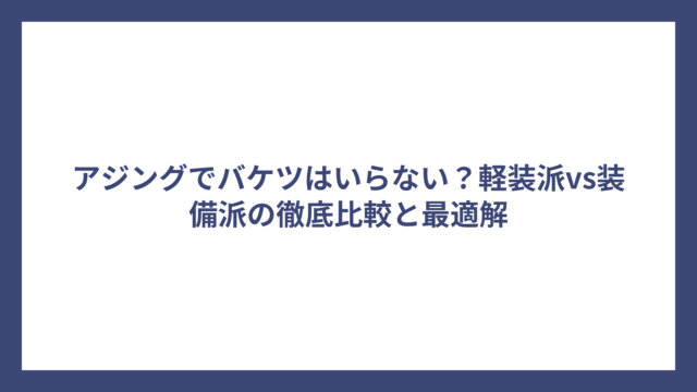 アジングでバケツはいらない？軽装派vs装備派の徹底比較と最適解