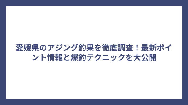 愛媛県のアジング釣果を徹底調査！最新ポイント情報と爆釣テクニックを大公開