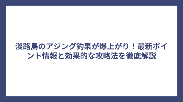 淡路島のアジング釣果が爆上がり！最新ポイント情報と効果的な攻略法を徹底解説