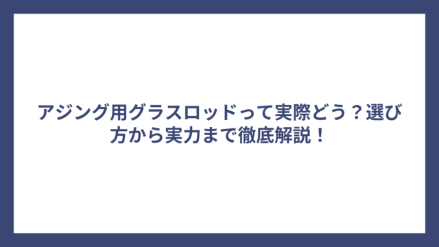 アジング用グラスロッドって実際どう？選び方から実力まで徹底解説！