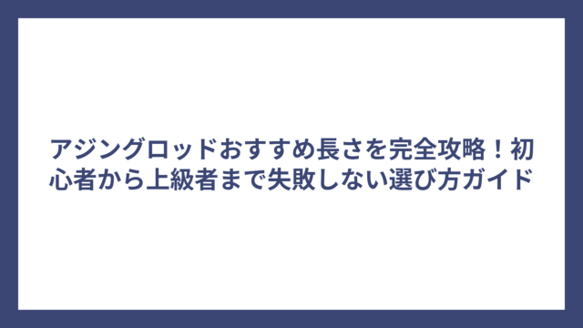 アジングロッドおすすめ長さを完全攻略！初心者から上級者まで失敗しない選び方ガイド
