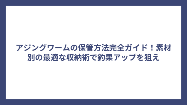 アジングワームの保管方法完全ガイド！素材別の最適な収納術で釣果アップを狙え