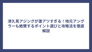 津久見アジングが激アツすぎる！地元アングラーも絶賛するポイント選びと攻略法を徹底解説