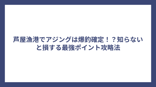 芦屋漁港でアジングは爆釣確定！？知らないと損する最強ポイント攻略法