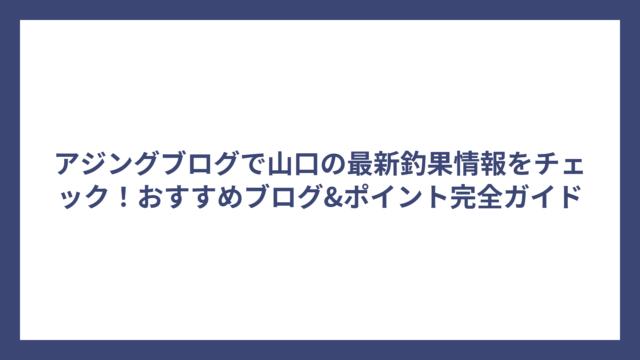 アジングブログで山口の最新釣果情報をチェック！おすすめブログ&ポイント完全ガイド
