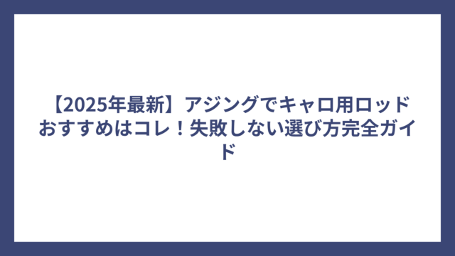 【2025年最新】アジングでキャロ用ロッドおすすめはコレ！失敗しない選び方完全ガイド