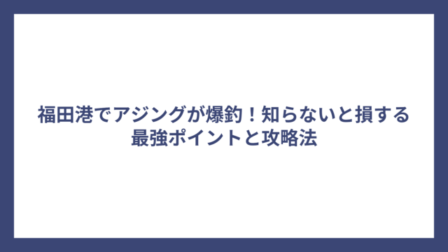 福田港でアジングが爆釣！知らないと損する最強ポイントと攻略法