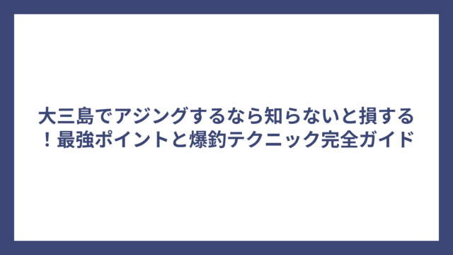 大三島でアジングするなら知らないと損する！最強ポイントと爆釣テクニック完全ガイド