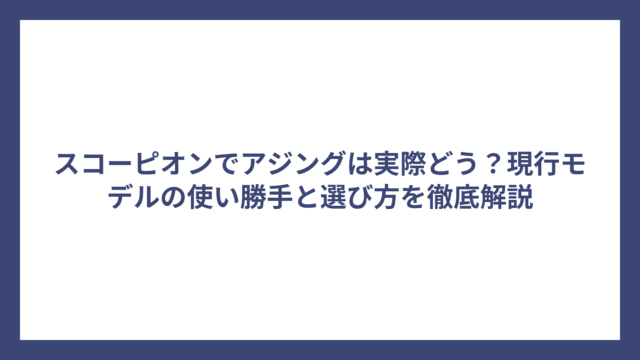 スコーピオンでアジングは実際どう？現行モデルの使い勝手と選び方を徹底解説