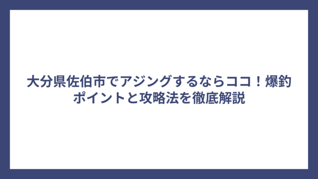 大分県佐伯市でアジングするならココ！爆釣ポイントと攻略法を徹底解説