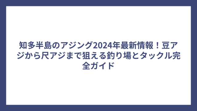 知多半島のアジング2024年最新情報！豆アジから尺アジまで狙える釣り場とタックル完全ガイド