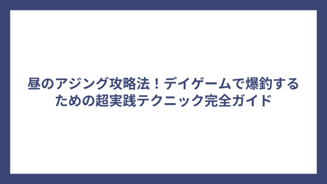 昼のアジング攻略法！デイゲームで爆釣するための超実践テクニック完全ガイド