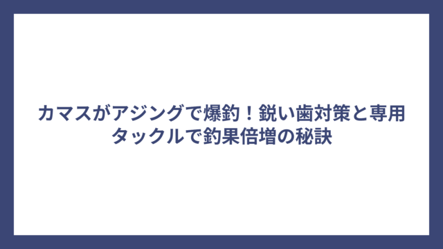 カマスがアジングで爆釣！鋭い歯対策と専用タックルで釣果倍増の秘訣