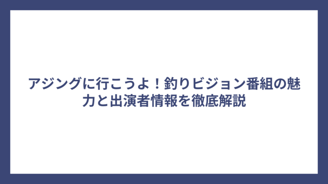 アジングに行こうよ！釣りビジョン番組の魅力と出演者情報を徹底解説