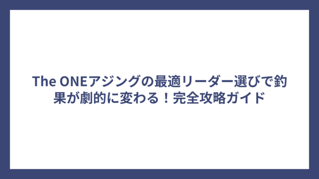 The ONEアジングの最適リーダー選びで釣果が劇的に変わる！完全攻略ガイド