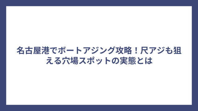 名古屋港でボートアジング攻略！尺アジも狙える穴場スポットの実態とは