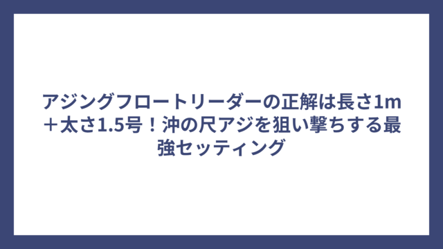 アジングフロートリーダーの正解は長さ1m＋太さ1.5号！沖の尺アジを狙い撃ちする最強セッティング