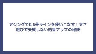 アジングで0.6号ラインを使いこなす！太さ選びで失敗しない釣果アップの秘訣