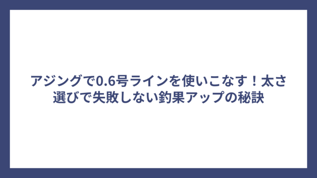 アジングで0.6号ラインを使いこなす！太さ選びで失敗しない釣果アップの秘訣