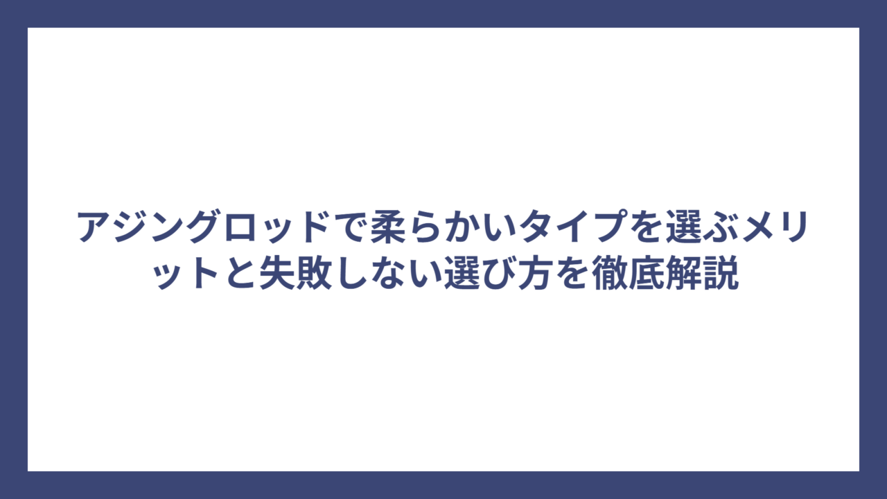 アジングロッドで柔らかいタイプを選ぶメリットと失敗しない選び方を徹底解説