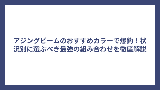 アジングビームのおすすめカラーで爆釣！状況別に選ぶべき最強の組み合わせを徹底解説