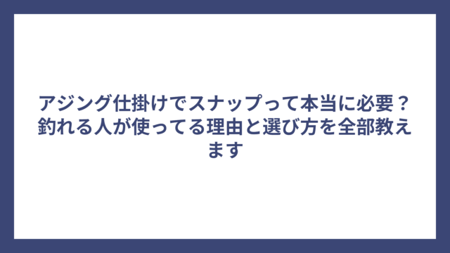 アジング仕掛けでスナップって本当に必要？釣れる人が使ってる理由と選び方を全部教えます