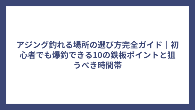 アジング釣れる場所の選び方完全ガイド｜初心者でも爆釣できる10の鉄板ポイントと狙うべき時間帯