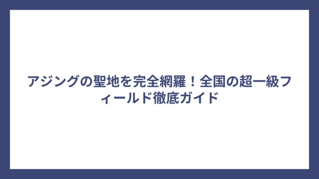 アジングの聖地を完全網羅！全国の超一級フィールド徹底ガイド
