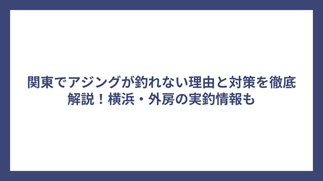 関東でアジングが釣れない理由と対策を徹底解説！横浜・外房の実釣情報も