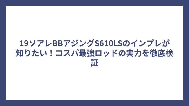 19ソアレBBアジングS610LSのインプレが知りたい！コスパ最強ロッドの実力を徹底検証