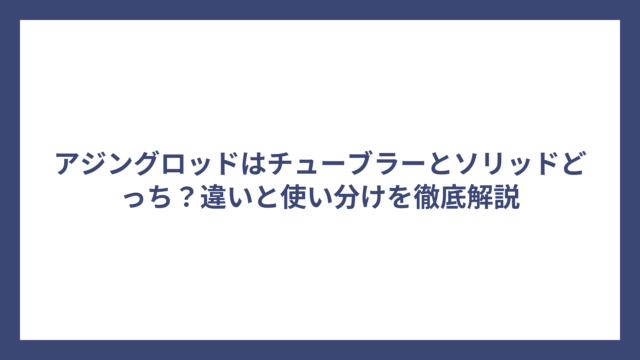 アジングロッドはチューブラーとソリッドどっち？違いと使い分けを徹底解説