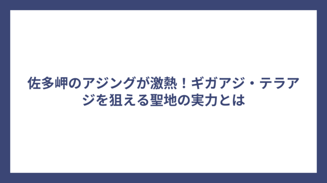佐多岬のアジングが激熱！ギガアジ・テラアジを狙える聖地の実力とは