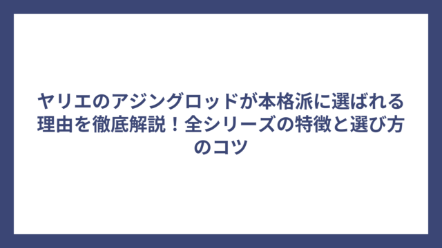 ヤリエのアジングロッドが本格派に選ばれる理由を徹底解説！全シリーズの特徴と選び方のコツ